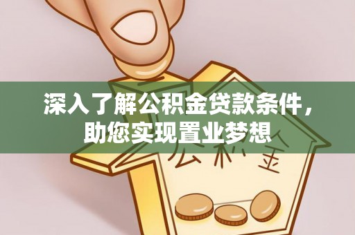 沿河深入了解公积金贷款条件，助您实现置业梦想