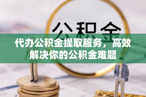 沿河代办公积金提取服务，高效解决你的公积金难题