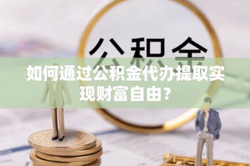 沿河如何通过公积金代办提取实现财富自由？