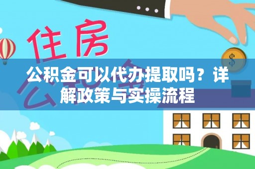 沿河公积金可以代办提取吗？详解政策与实操流程