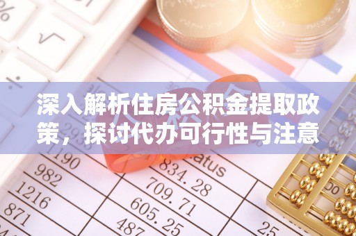 沿河深入解析住房公积金提取政策，探讨代办可行性与注意事项