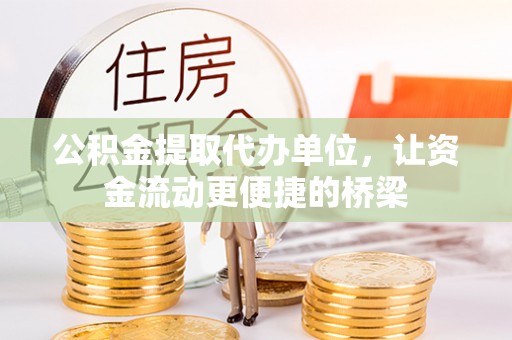 沿河公积金提取代办单位，让资金流动更便捷的桥梁