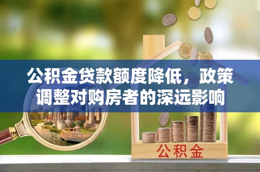 沿河公积金贷款额度降低，政策调整对购房者的深远影响