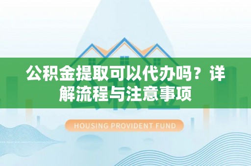 沿河公积金提取可以代办吗？详解流程与注意事项