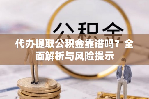 沿河代办提取公积金靠谱吗？全面解析与风险提示