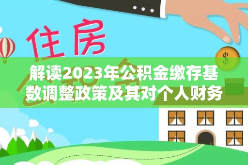 沿河解读2023年公积金缴存基数调整政策及其对个人财务的影响