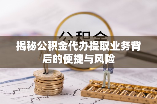沿河揭秘公积金代办提取业务背后的便捷与风险