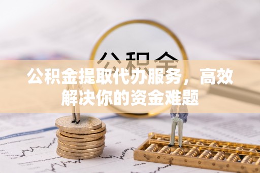 沿河公积金提取代办服务，高效解决你的资金难题