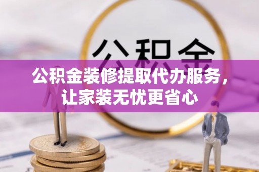 沿河公积金装修提取代办服务，让家装无忧更省心