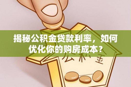 沿河揭秘公积金贷款利率，如何优化你的购房成本？