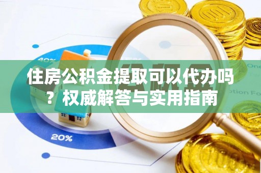 沿河住房公积金提取可以代办吗？权威解答与实用指南