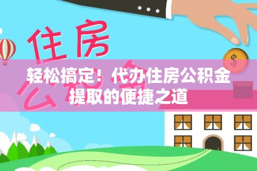 沿河轻松搞定！代办住房公积金提取的便捷之道