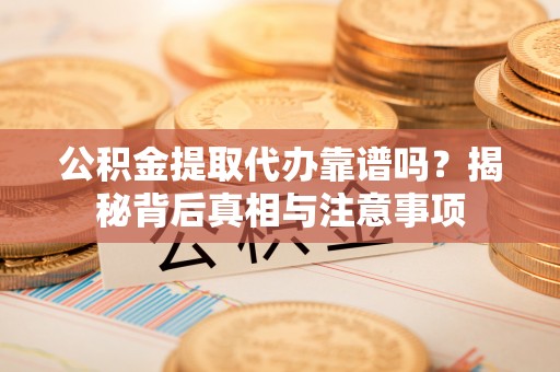 沿河公积金提取代办靠谱吗？揭秘背后真相与注意事项