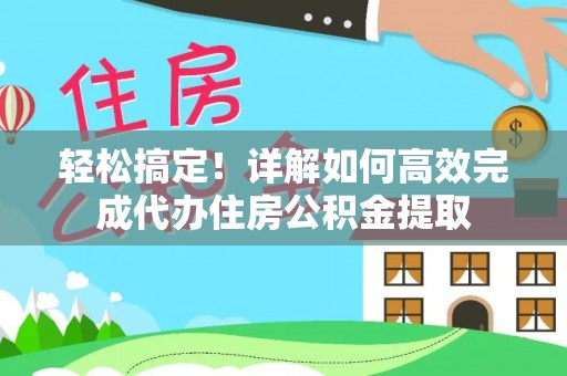 沿河轻松搞定！详解如何高效完成代办住房公积金提取