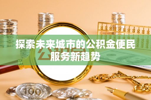 沿河探索未来城市的公积金便民服务新趋势