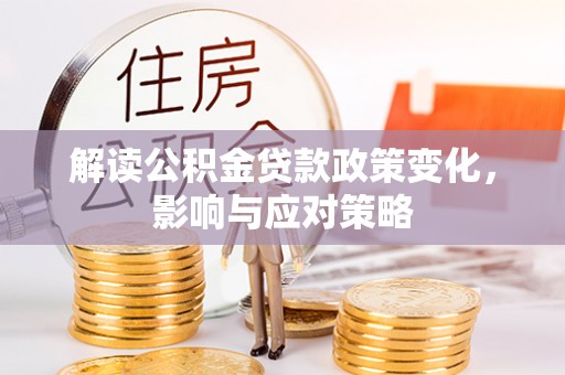沿河解读公积金贷款政策变化，影响与应对策略