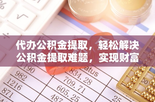沿河代办公积金提取，轻松解决公积金提取难题，实现财富自由第一步